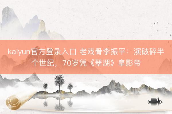 kaiyun官方登录入口 老戏骨李振平：演破碎半个世纪，70岁凭《翠湖》拿影帝