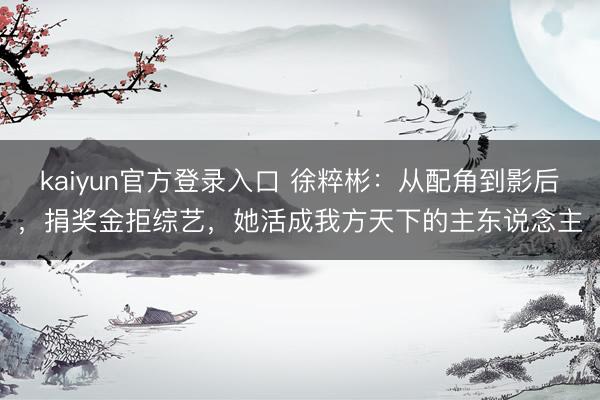 kaiyun官方登录入口 徐粹彬:从配角到影后,捐奖金拒综艺,她活成我方天下的主东说念主