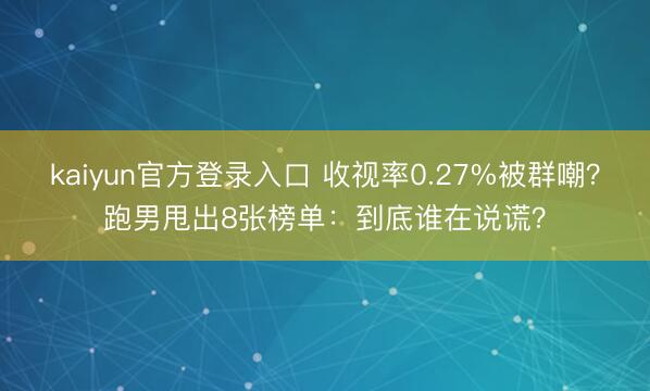 kaiyun官方登录入口 收视率0.27%被群嘲？跑男甩出8张榜单：到底谁在说谎？