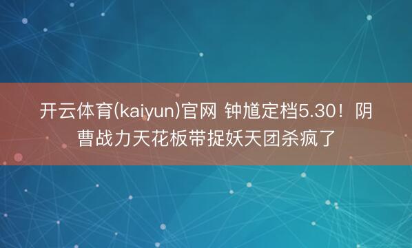 开云体育(kaiyun)官网 钟馗定档5.30!阴曹战力天花板带捉妖天团杀疯了