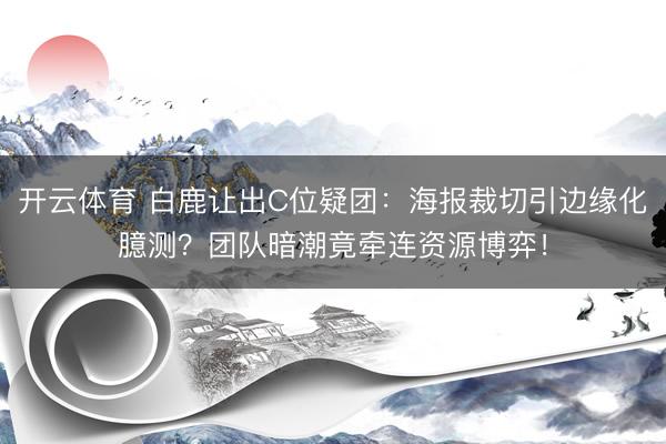 开云体育 白鹿让出C位疑团：海报裁切引边缘化臆测？团队暗潮竟牵连资源博弈！