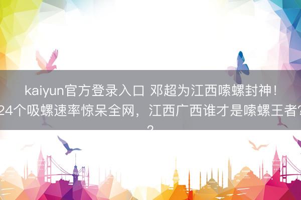 kaiyun官方登录入口 邓超为江西嗦螺封神！24个吸螺速率惊呆全网，江西广西谁才是嗦螺王者？