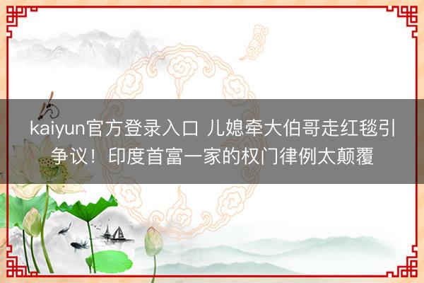 kaiyun官方登录入口 儿媳牵大伯哥走红毯引争议!印度首富一家的权门律例太颠覆