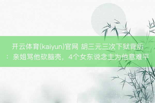 开云体育(kaiyun)官网 胡三元三次下狱背后:亲姐骂他砍脑壳,4个女东说念主为他意难平