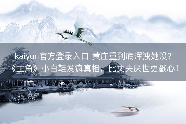 kaiyun官方登录入口 黄庄重到底浑浊她没?《主角》小白鞋发疯真相,比丈夫厌世更戳心!