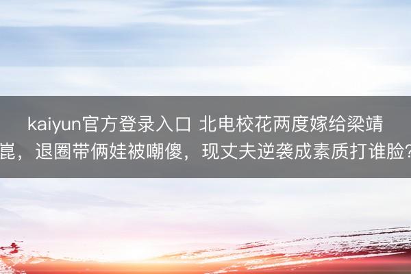 kaiyun官方登录入口 北电校花两度嫁给梁靖崑,退圈带俩娃被嘲傻,现丈夫逆袭成素质打谁脸?