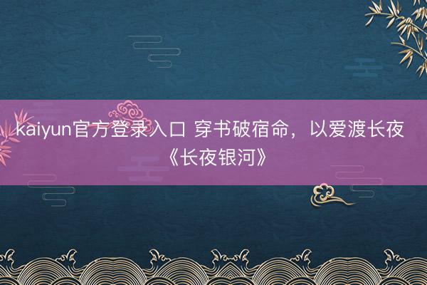 kaiyun官方登录入口 穿书破宿命,以爱渡长夜 《长夜银河》