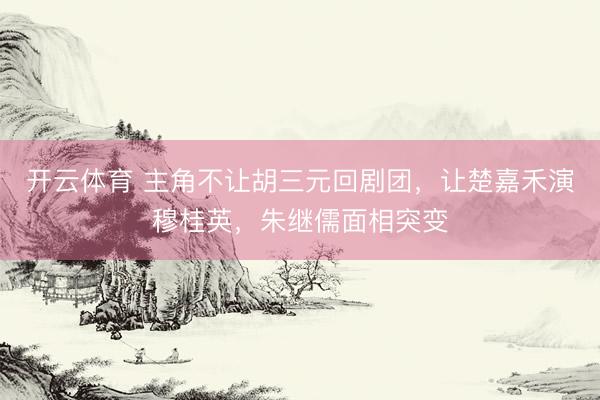 开云体育 主角不让胡三元回剧团，让楚嘉禾演穆桂英，朱继儒面相突变