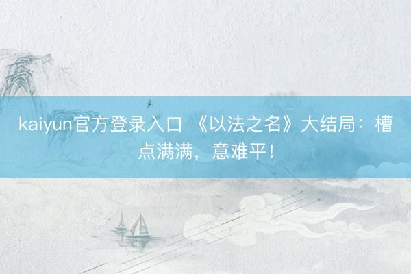 kaiyun官方登录入口 《以法之名》大结局：槽点满满，意难平！