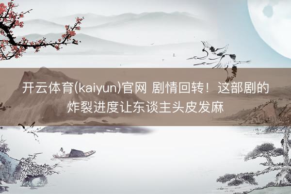 开云体育(kaiyun)官网 剧情回转！这部剧的炸裂进度让东谈主头皮发麻