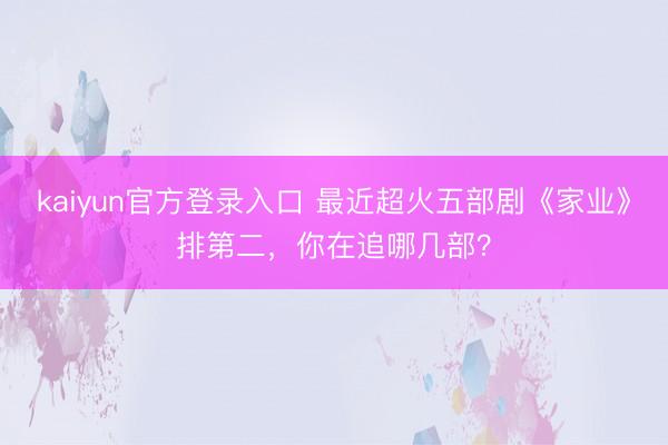 kaiyun官方登录入口 最近超火五部剧《家业》排第二,你在追哪几部?