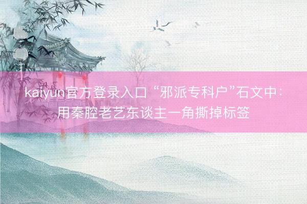 kaiyun官方登录入口 “邪派专科户”石文中:用秦腔老艺东谈主一角撕掉标签