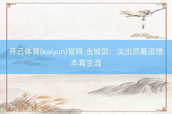 开云体育(kaiyun)官网 金城武：淡出荧幕追想本真生涯