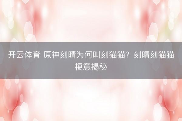 开云体育 原神刻晴为何叫刻猫猫？刻晴刻猫猫梗意揭秘
