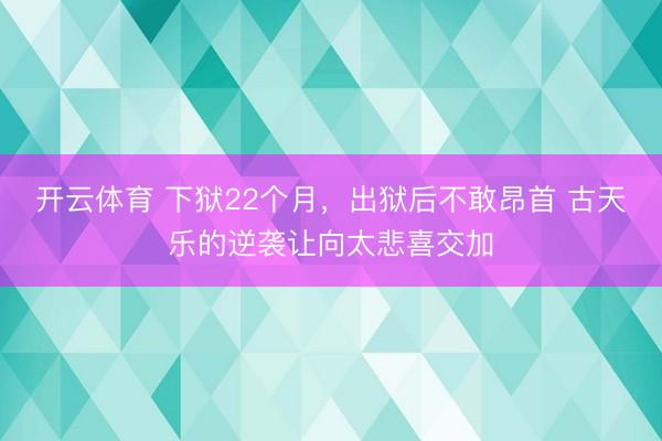 开云体育 下狱22个月,出狱后不敢昂首 古天乐的逆袭让向太悲喜交加