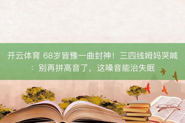 开云体育 68岁皆豫一曲封神!三四线姆妈哭喊:别再拼高音了,这嗓音能治失眠