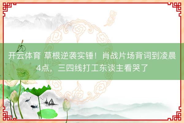 开云体育 草根逆袭实锤！肖战片场背词到凌晨4点，三四线打工东谈主看哭了