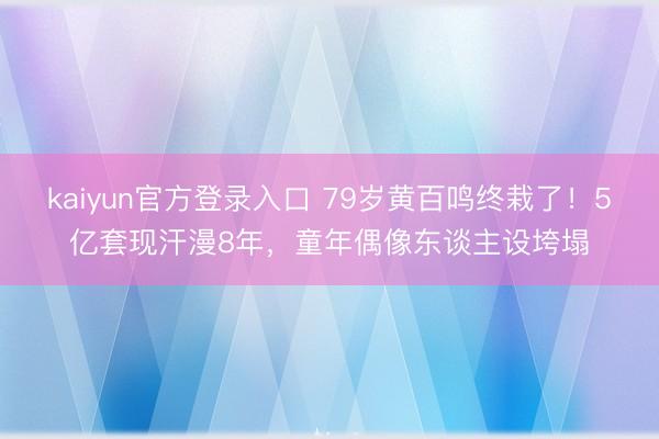 kaiyun官方登录入口 79岁黄百鸣终栽了!5亿套现汗漫8年,童年偶像东谈主设垮塌