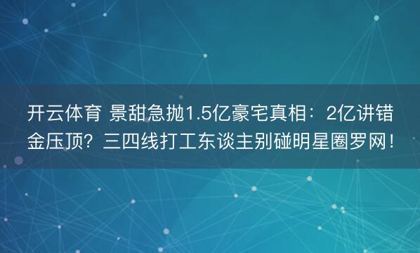 开云体育 景甜急抛1.5亿豪宅真相:2亿讲错金压顶?三四线打工东谈主别碰明星圈罗网!