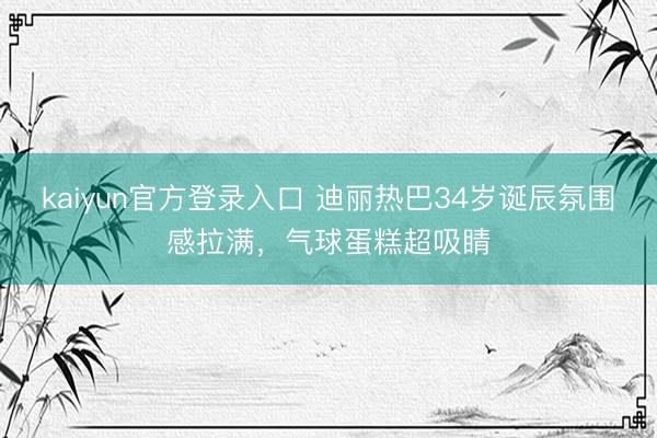 kaiyun官方登录入口 迪丽热巴34岁诞辰氛围感拉满，气球蛋糕超吸睛