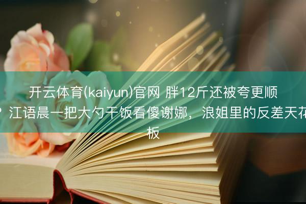 开云体育(kaiyun)官网 胖12斤还被夸更顺眼?江语晨一把大勺干饭看傻谢娜,浪姐里的反差天花板