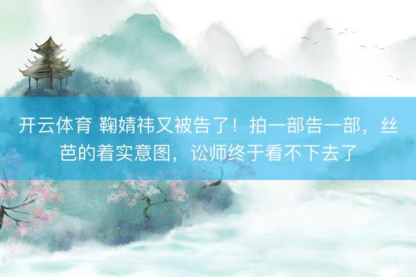开云体育 鞠婧祎又被告了!拍一部告一部,丝芭的着实意图,讼师终于看不下去了
