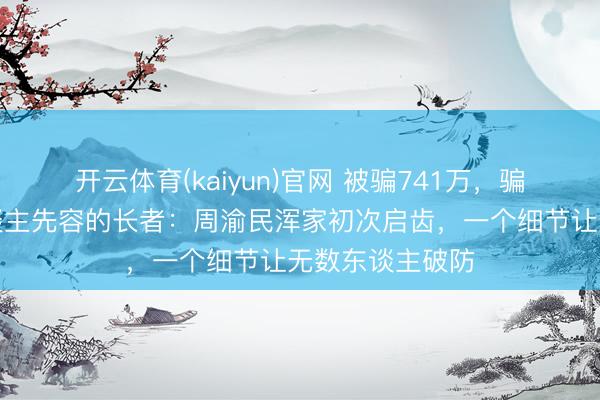 开云体育(kaiyun)官网 被骗741万,骗她的竟是熟东谈主先容的长者:周渝民浑家初次启齿,一个细节让无数东谈主破防