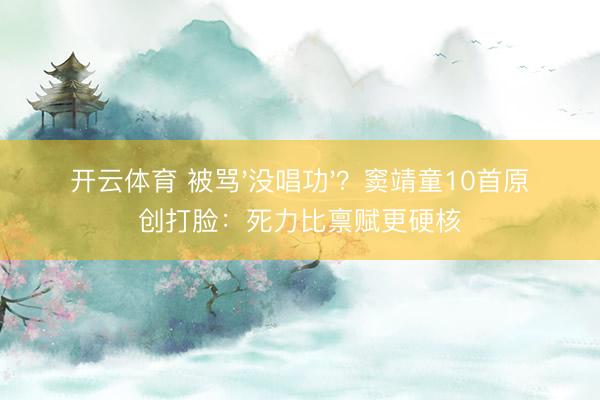 开云体育 被骂'没唱功'?窦靖童10首原创打脸:死力比禀赋更硬核