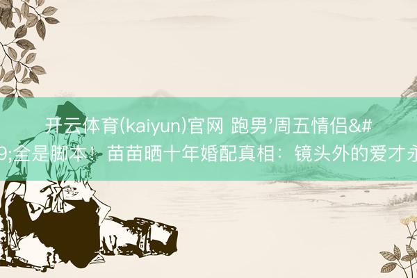 开云体育(kaiyun)官网 跑男'周五情侣'全是脚本!苗苗晒十年婚配真相:镜头外的爱才永久