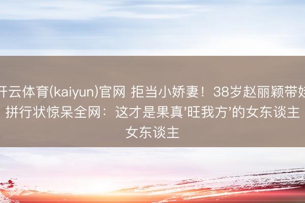 开云体育(kaiyun)官网 拒当小娇妻!38岁赵丽颖带娃拼行状惊呆全网:这才是果真'旺我方'的女东谈主
