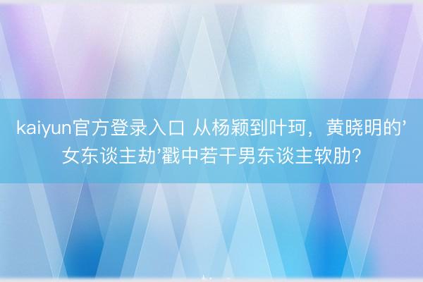kaiyun官方登录入口 从杨颖到叶珂,黄晓明的'女东谈主劫'戳中若干男东谈主软肋?