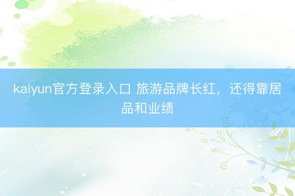 kaiyun官方登录入口 旅游品牌长红，还得靠居品和业绩