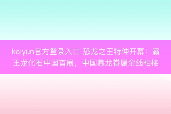 kaiyun官方登录入口 恐龙之王特伸开幕：霸王龙化石中国首展，中国暴龙眷属全线相接