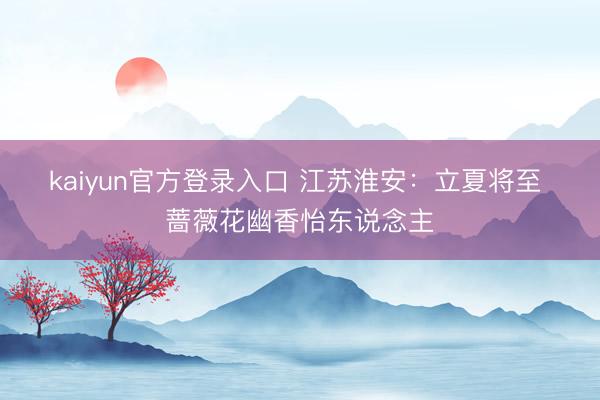 kaiyun官方登录入口 江苏淮安：立夏将至 蔷薇花幽香怡东说念主