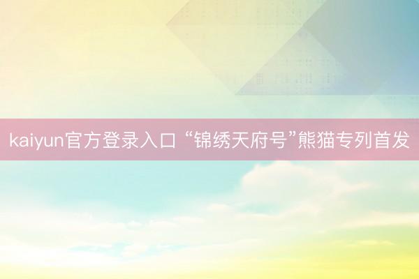 kaiyun官方登录入口 “锦绣天府号”熊猫专列首发