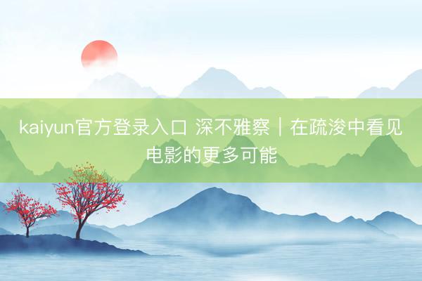 kaiyun官方登录入口 深不雅察|在疏浚中看见电影的更多可能