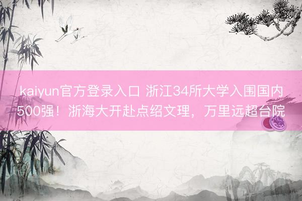 kaiyun官方登录入口 浙江34所大学入围国内500强!浙海大开赴点绍文理,万里远超台院