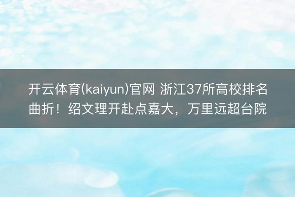 开云体育(kaiyun)官网 浙江37所高校排名曲折！绍文理开赴点嘉大，万里远超台院
