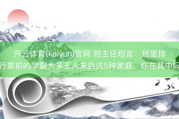 开云体育(kaiyun)官网 班主任坦言:班里排行靠前的学霸大多王人来自这5种家庭,你在其中吗