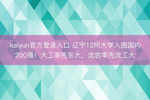 kaiyun官方登录入口 辽宁12所大学入围国内200强！大工率先东大，沈农率先沈工大
