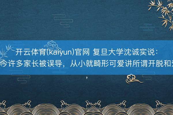 开云体育(kaiyun)官网 复旦大学沈诚实说:当今许多家长被误导,从小就畸形可爱讲所谓开脱和爱,