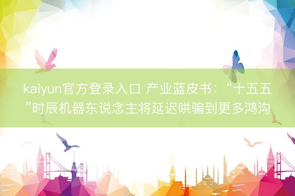 kaiyun官方登录入口 产业蓝皮书:“十五五”时辰机器东说念主将延迟哄骗到更多鸿沟