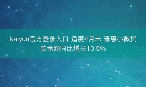 kaiyun官方登录入口 适度4月末 普惠小微贷款余额同比增长10.5%