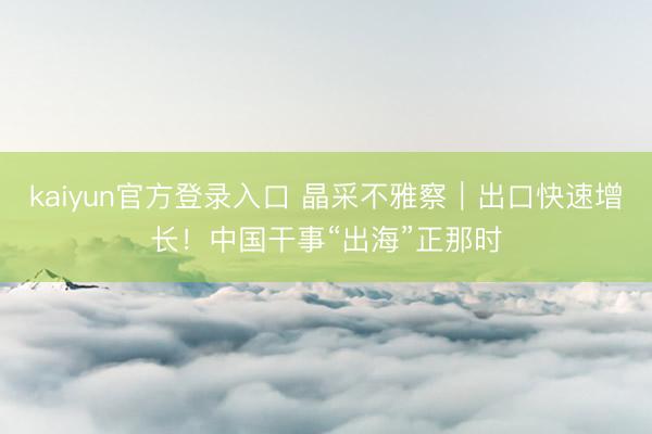 kaiyun官方登录入口 晶采不雅察｜出口快速增长！中国干事“出海”正那时