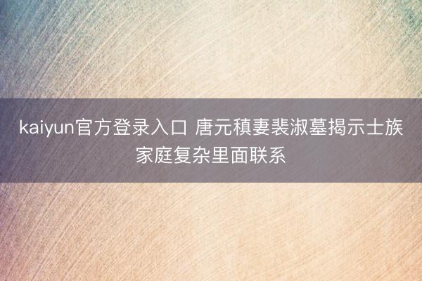 kaiyun官方登录入口 唐元稹妻裴淑墓揭示士族家庭复杂里面联系