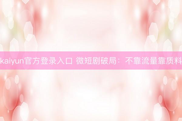 kaiyun官方登录入口 微短剧破局:不靠流量靠质料