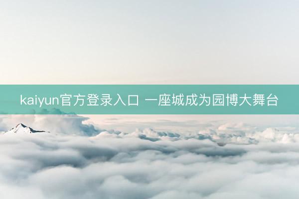 kaiyun官方登录入口 一座城成为园博大舞台