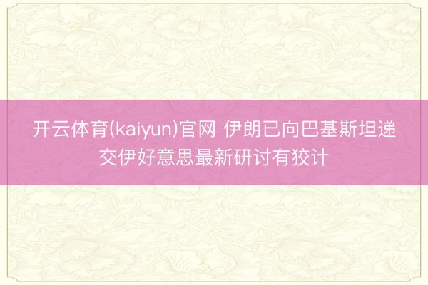 开云体育(kaiyun)官网 伊朗已向巴基斯坦递交伊好意思最新研讨有狡计