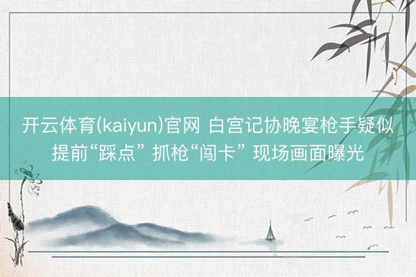 开云体育(kaiyun)官网 白宫记协晚宴枪手疑似提前“踩点” 抓枪“闯卡” 现场画面曝光