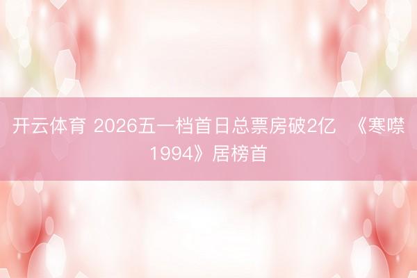 开云体育 2026五一档首日总票房破2亿  《寒噤1994》居榜首